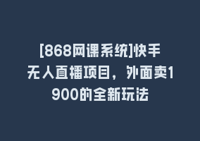 [868网课系统]快手无人直播项目，外面卖1900的全新玩法868网课-868网课系统868网课系统