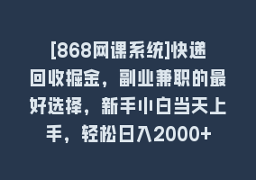 [868网课系统]快递回收掘金，副业兼职的最好选择，新手小白当天上手，轻松日入2000+868网课-868网课系统868网课系统