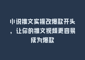 小说推文实操改爆款开头，让你的推文视频更容易成为爆款868网课-868网课系统868网课系统