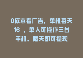 0成本看广告，单机每天16 ，单人可操作三台手机，隔天即可提现868网课-868网课系统868网课系统