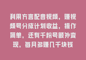 利用方言配音视频，赚视频号分成计划收益，操作简单，还有千粉号额外变现，每月多赚几千块钱868网课-868网课系统868网课系统