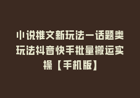 小说推文新玩法—话题类玩法抖音快手批量搬运实操【手机版】868网课-868网课系统868网课系统