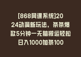 [868网课系统]2024动漫新玩法，条条爆款5分钟一无脑搬运轻松日入1000加条100%过原创，868网课-868网课系统868网课系统