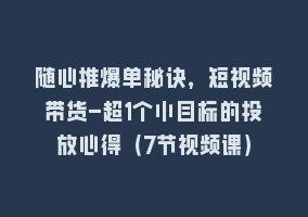 随心推爆单秘诀，短视频带货-超1个小目标的投放心得（7节视频课）868网课-868网课系统868网课系统