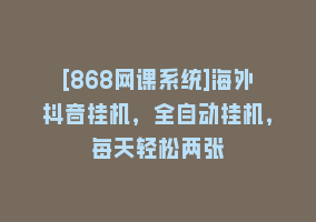 [868网课系统]海外抖音挂机，全自动挂机，每天轻松两张868网课-868网课系统868网课系统