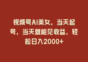 视频号AI美女，当天起号，当天就能见收益，轻松日入2000+868网课-868网课系统868网课系统