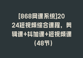 [868网课系统]2024短视频综合课程，剪辑课+抖加课+短视频课（48节）868网课-868网课系统868网课系统