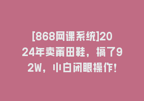 [868网课系统]2024年卖莆田鞋，搞了92W，小白闭眼操作！868网课-868网课系统868网课系统