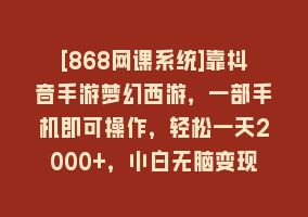 [868网课系统]靠抖音手游梦幻西游，一部手机即可操作，轻松一天2000+，小白无脑变现868网课-868网课系统868网课系统