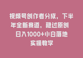 视频号创作者分成，下半年全新赛道，稳过原创 日入1000+小白落地实操教学868网课-868网课系统868网课系统