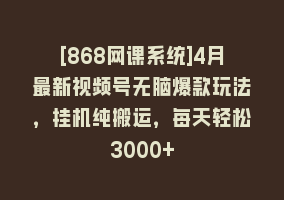 [868网课系统]4月最新视频号无脑爆款玩法，挂机纯搬运，每天轻松3000+868网课-868网课系统868网课系统