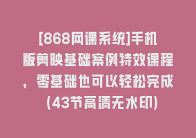 [868网课系统]手机版剪映基础案例特效课程，零基础也可以轻松完成（43节高清无水印）868网课-868网课系统868网课系统