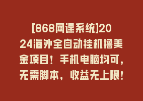 [868网课系统]2024海外全自动挂机撸美金项目！手机电脑均可，无需脚本，收益无上限！868网课-868网课系统868网课系统