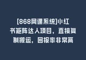 [868网课系统]小红书矩阵达人项目，直接复制搬运，回报率非常高868网课-868网课系统868网课系统