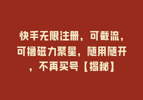 快手无限注册，可截流，可撸磁力聚星，随用随开，不再买号【揭秘】868网课-868网课系统868网课系统