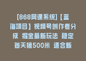 [868网课系统]【蓝海项目】视频号创作者分成 掘金最新玩法 稳定每天撸500米 适合新人小白868网课-868网课系统868网课系统