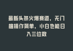 最新头条火爆赛道，无门槛操作简单，小白也能日入三位数868网课-868网课系统868网课系统