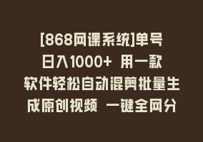 [868网课系统]单号日入1000+ 用一款软件轻松自动混剪批量生成原创视频 一键全网分发（…868网课-868网课系统868网课系统