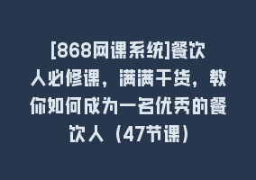 [868网课系统]餐饮人必修课，满满干货，教你如何成为一名优秀的餐饮人（47节课）868网课-868网课系统868网课系统