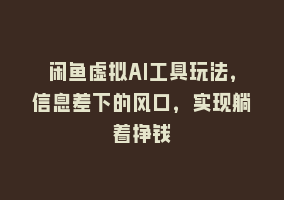 闲鱼虚拟AI工具玩法，信息差下的风口，实现躺着挣钱868网课-868网课系统868网课系统