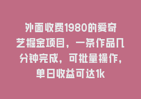 外面收费1980的爱奇艺掘金项目，一条作品几分钟完成，可批量操作，单日收益可达1k868网课-868网课系统868网课系统