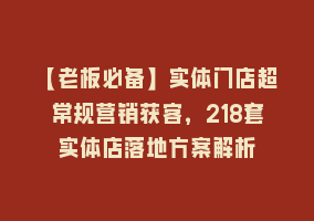 【老板必备】实体门店超常规营销获客，218套实体店落地方案解析868网课-868网课系统868网课系统