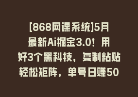 [868网课系统]5月最新Ai掘金3.0！用好3个黑科技，复制粘贴轻松矩阵，单号日赚500+868网课-868网课系统868网课系统