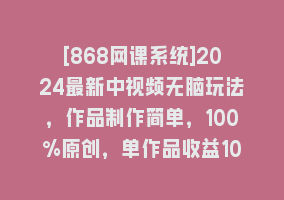 [868网课系统]2024最新中视频无脑玩法，作品制作简单，100%原创，单作品收益1000＋868网课-868网课系统868网课系统