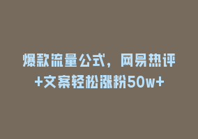 爆款流量公式，网易热评+文案轻松涨粉50w+868网课-868网课系统868网课系统