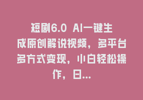 短剧6.0 AI一键生成原创解说视频，多平台多方式变现，小白轻松操作，日…868网课-868网课系统868网课系统