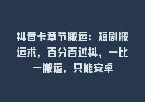 抖音卡章节搬运：短剧搬运术，百分百过抖，一比一搬运，只能安卓868网课-868网课系统868网课系统