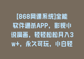 [868网课系统]全能软件通杀APP，影视小说漫画，轻轻松松月入3w+，永久可玩，小白轻松…868网课-868网课系统868网课系统