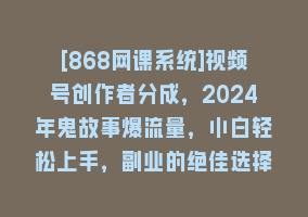 [868网课系统]视频号创作者分成，2024年鬼故事爆流量，小白轻松上手，副业的绝佳选择…868网课-868网课系统868网课系统