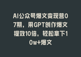 AI公众号爆文变现营07期，用GPT创作爆文提效10倍，轻松拿下10w+爆文868网课-868网课系统868网课系统