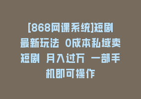 [868网课系统]短剧最新玩法 0成本私域卖短剧 月入过万 一部手机即可操作868网课-868网课系统868网课系统