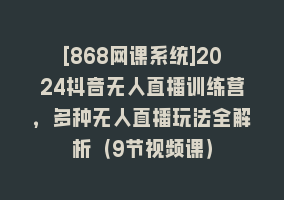 [868网课系统]2024抖音无人直播训练营，多种无人直播玩法全解析（9节视频课）868网课-868网课系统868网课系统