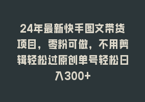 24年最新快手图文带货项目，零粉可做，不用剪辑轻松过原创单号轻松日入300+868网课-868网课系统868网课系统