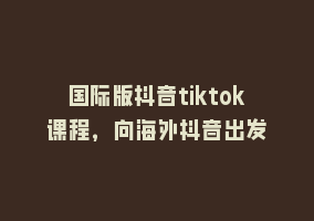 国际版抖音tiktok课程，向海外抖音出发868网课-868网课系统868网课系统