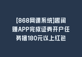 [868网课系统]趣闲赚APP完成证券开户任务撸180元以上红包868网课-868网课系统868网课系统