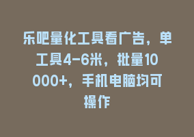 乐吧量化工具看广告，单工具4-6米，批量10000+，手机电脑均可操作868网课-868网课系统868网课系统