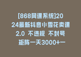 [868网课系统]2024最新抖音小雪花卖课2.0 不违规 不封号 矩阵一天3000+一部手机0粉丝开播868网课-868网课系统868网课系统