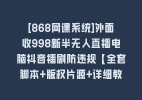 [868网课系统]外面收998新半无人直播电脑抖音播剧防违规【全套脚本+版权片源+详细教程】868网课-868网课系统868网课系统