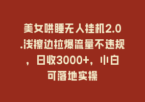 美女哄睡无人挂机2.0.浅擦边拉爆流量不违规，日收3000+，小白可落地实操868网课-868网课系统868网课系统