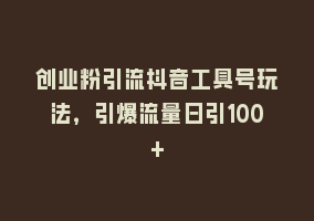 创业粉引流抖音工具号玩法，引爆流量日引100+868网课-868网课系统868网课系统