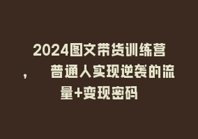 2024图文带货训练营，​普通人实现逆袭的流量+变现密码868网课-868网课系统868网课系统