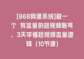 [868网课系统]做一个 有流量的短视频账号，3天学懂短视频流量逻辑（10节课）868网课-868网课系统868网课系统