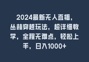 2024最新无人直播，丛林穿越玩法，超详细教学，全程无难点，轻松上手，日入1000+868网课-868网课系统868网课系统