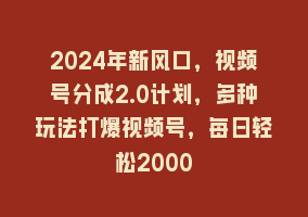 2024年新风口，视频号分成2.0计划，多种玩法打爆视频号，每日轻松2000868网课-868网课系统868网课系统