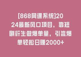 [868网课系统]2024最新风口项目，靠短剧衍生做爆单量，引流爆单轻松日赚2000+868网课-868网课系统868网课系统