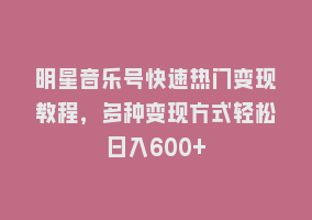 明星音乐号快速热门变现教程，多种变现方式轻松日入600+868网课-868网课系统868网课系统